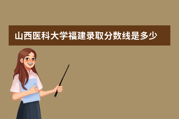 山西医科大学福建录取分数线是多少 山西医科大学福建招生人数多少